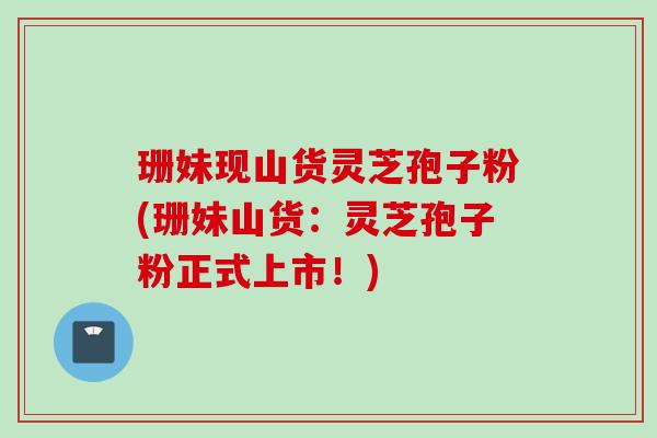 珊妹现山货灵芝孢子粉(珊妹山货:灵芝孢子粉正式上市!) 珊妹现山货灵芝孢子粉(珊妹山货:灵芝孢子粉正式上市!)