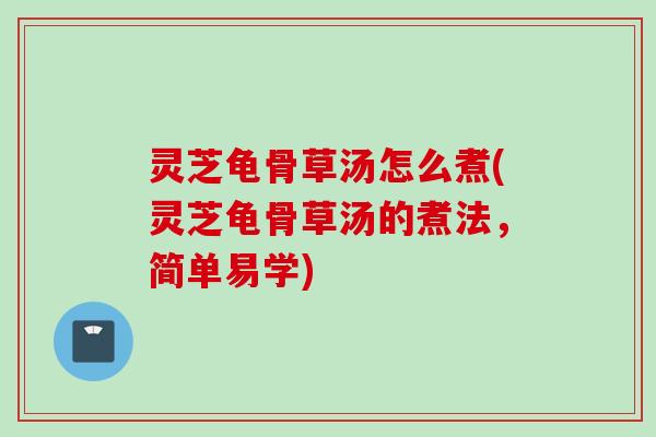 灵芝龟骨草汤怎么煮(灵芝龟骨草汤的煮法，简单易学)