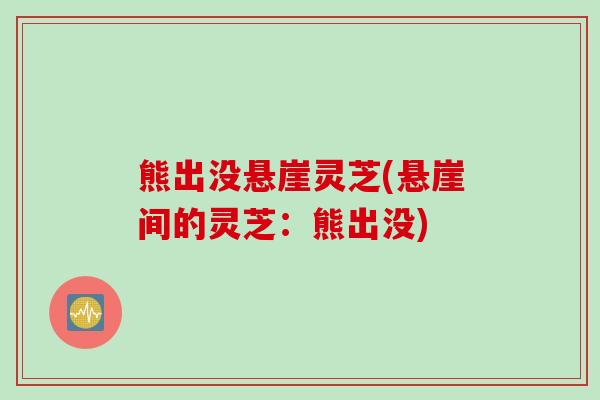 熊出没悬崖灵芝(悬崖间的灵芝：熊出没)