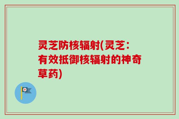 灵芝防核(灵芝:有效抵御核的神奇草药) 灵芝防核(灵芝:有效抵御核的神奇草药)