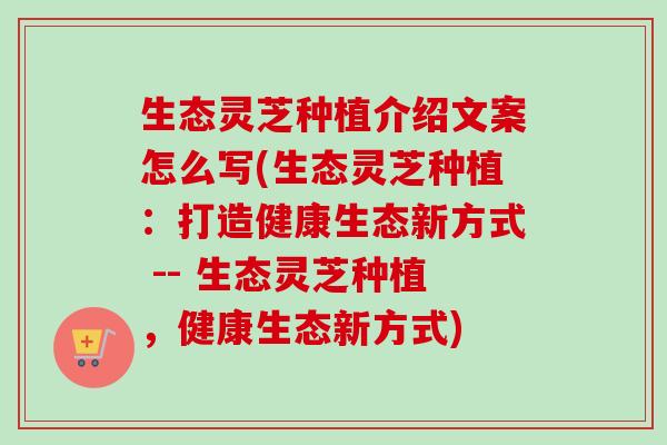 生态灵芝种植介绍文案怎么写(生态灵芝种植：打造健康生态新方式 -- 生态灵芝种植，健康生态新方式)