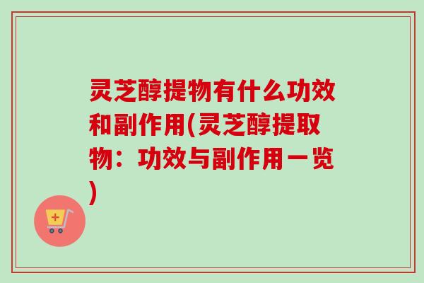 灵芝醇提物有什么功效和副作用(灵芝醇提取物：功效与副作用一览)