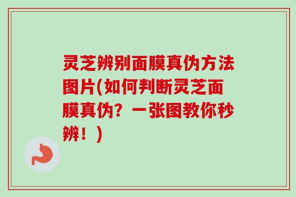 灵芝辨别面膜真伪方法图片(如何判断灵芝面膜真伪？一张图教你秒辨！)