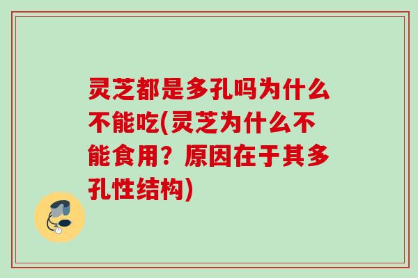 灵芝都是多孔吗为什么不能吃(灵芝为什么不能食用？原因在于其多孔性结构)