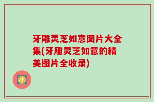 牙雕灵芝如意图片大全集(牙雕灵芝如意的精美图片全收录)