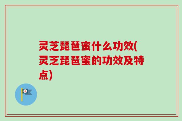 灵芝琵琶蜜什么功效(灵芝琵琶蜜的功效及特点)