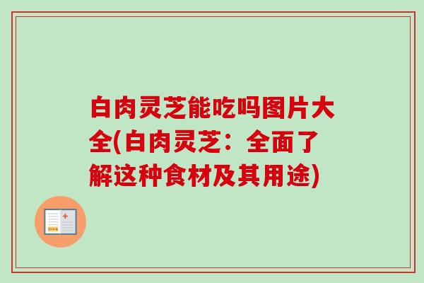 白肉灵芝能吃吗图片大全(白肉灵芝：全面了解这种食材及其用途)