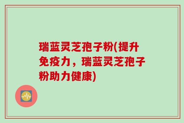 瑞蓝灵芝孢子粉(提升免疫力,瑞蓝灵芝孢子粉助力健康) 瑞蓝灵芝孢子粉(提升免疫力,瑞蓝灵芝孢子粉助力健康)