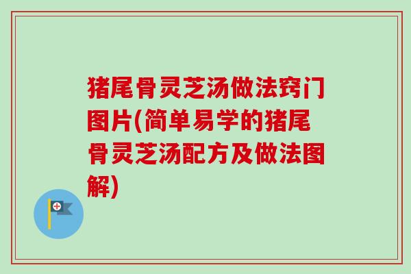 猪尾骨灵芝汤做法窍门图片(简单易学的猪尾骨灵芝汤配方及做法图解)