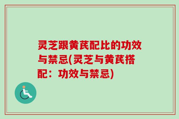 灵芝跟黄芪配比的功效与禁忌(灵芝与黄芪搭配：功效与禁忌)