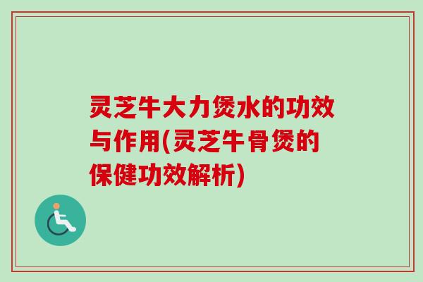 灵芝牛大力煲水的功效与作用(灵芝牛骨煲的保健功效解析)