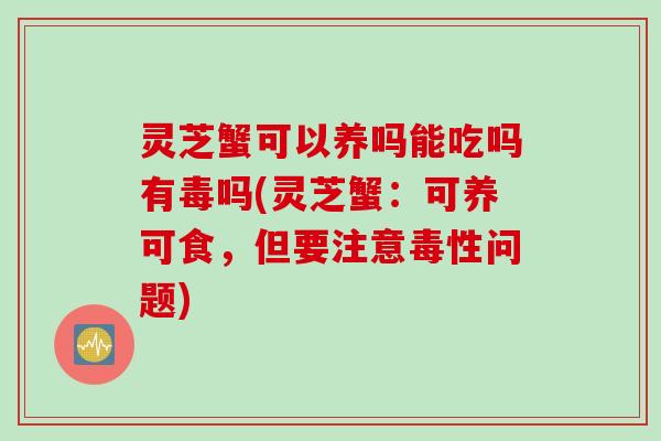 灵芝蟹可以养吗能吃吗有毒吗(灵芝蟹：可养可食，但要注意毒性问题)