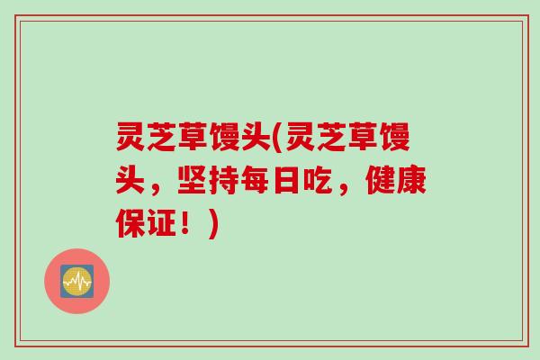 灵芝草馒头(灵芝草馒头，坚持每日吃，健康保证！)