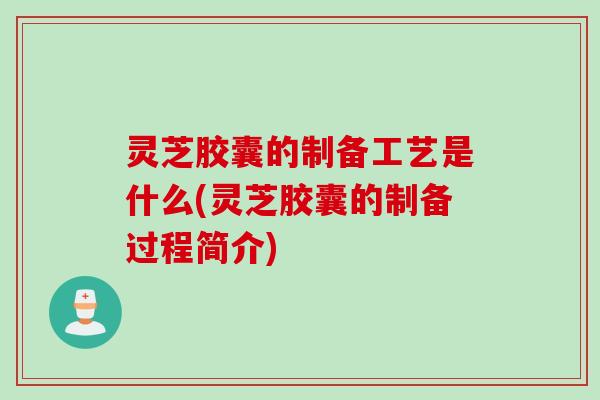 灵芝胶囊的制备工艺是什么(灵芝胶囊的制备过程简介)