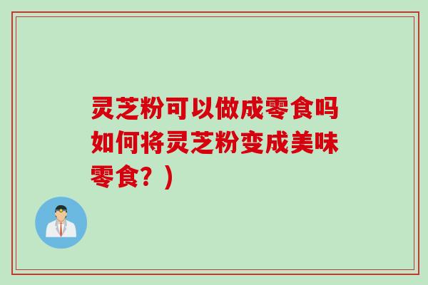 灵芝粉可以做成零食吗如何将灵芝粉变成美味零食？)