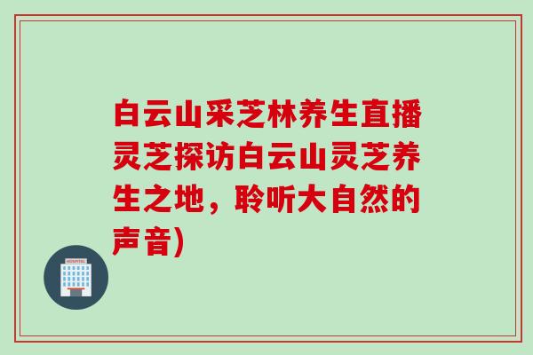 白云山采芝林养生直播灵芝探访白云山灵芝养生之地，聆听大自然的声音)
