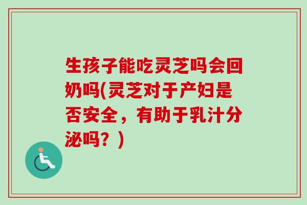 生孩子能吃灵芝吗会回奶吗(灵芝对于产妇是否安全，有助于乳汁分泌吗？)