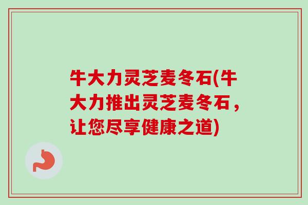 牛大力灵芝麦冬石(牛大力推出灵芝麦冬石，让您尽享健康之道)