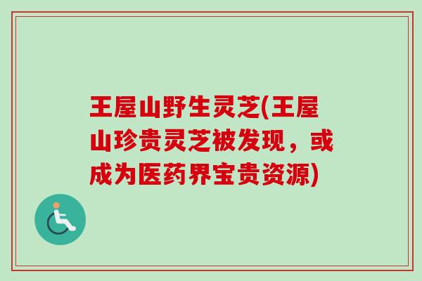 王屋山野生灵芝(王屋山珍贵灵芝被发现，或成为医药界宝贵资源)