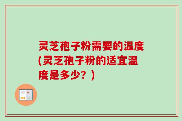 灵芝孢子粉需要的温度(灵芝孢子粉的适宜温度是多少？)