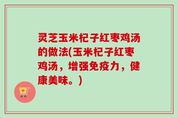 灵芝玉米杞子红枣鸡汤的做法(玉米杞子红枣鸡汤，增强免疫力，健康美味。)