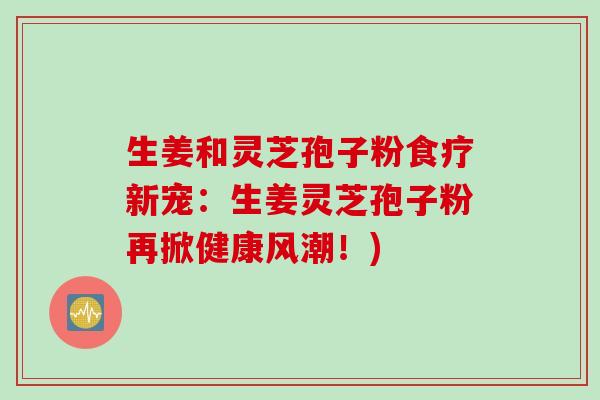 生姜和灵芝孢子粉食疗新宠：生姜灵芝孢子粉再掀健康风潮！)