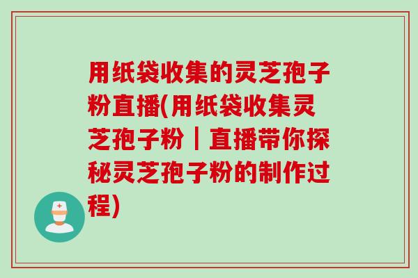 用纸袋收集的灵芝孢子粉直播(用纸袋收集灵芝孢子粉｜直播带你探秘灵芝孢子粉的制作过程)