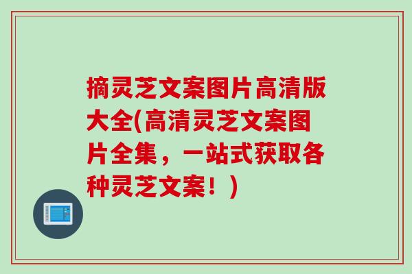 摘灵芝文案图片高清版大全(高清灵芝文案图片全集，一站式获取各种灵芝文案！)