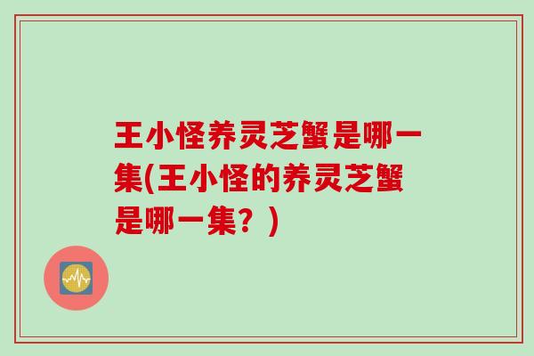 王小怪养灵芝蟹是哪一集(王小怪的养灵芝蟹是哪一集?) 王小怪养灵芝蟹是哪一集(王小怪的养灵芝蟹是哪一集?)