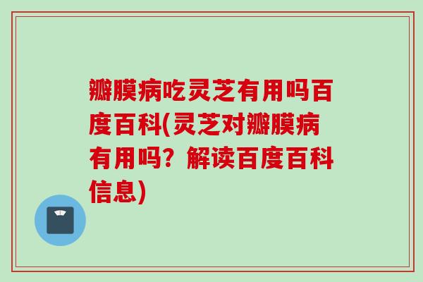 瓣膜病吃灵芝有用吗百度百科(灵芝对瓣膜病有用吗？解读百度百科信息)