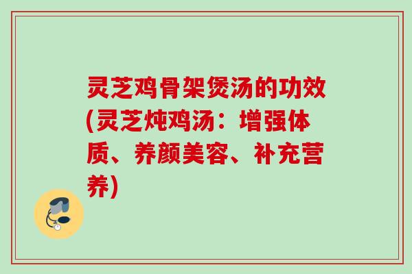 灵芝鸡骨架煲汤的功效(灵芝炖鸡汤：增强体质、养颜美容、补充营养)