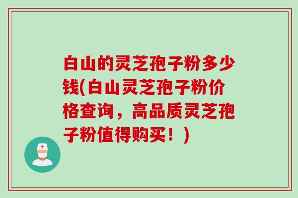 白山的灵芝孢子粉多少钱(白山灵芝孢子粉价格查询,高品质灵芝孢子粉值得购买!) 白山的灵芝孢子粉多少钱(白山灵芝孢子粉价格查询,高品质灵芝孢子粉值得购买!)