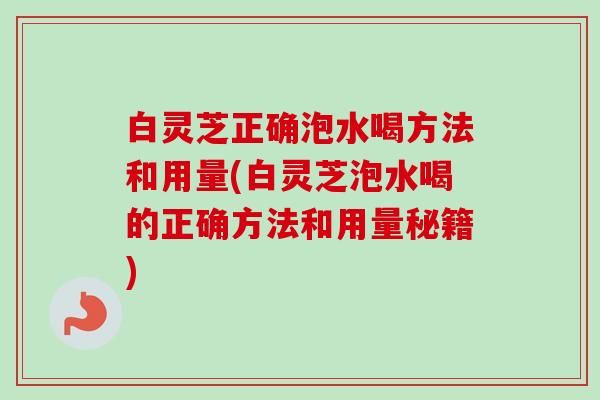 白灵芝正确泡水喝方法和用量(白灵芝泡水喝的正确方法和用量秘籍)
