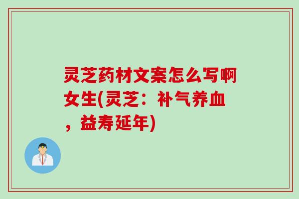 灵芝药材文案怎么写啊女生(灵芝:,益寿延年) 灵芝药材文案怎么写啊女生(灵芝:,益寿延年)