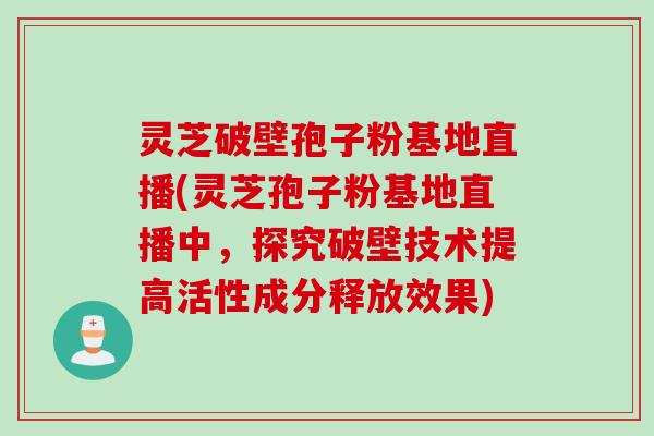 灵芝破壁孢子粉基地直播(灵芝孢子粉基地直播中,探究破壁技术提高活性成分释放效果) 灵芝破壁孢子粉基地直播(灵芝孢子粉基地直播中,探究破壁技术提高活性成分释放效果)