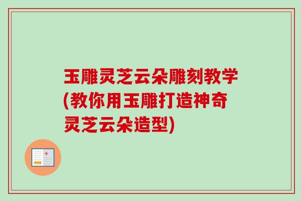 玉雕灵芝云朵雕刻教学(教你用玉雕打造神奇灵芝云朵造型)