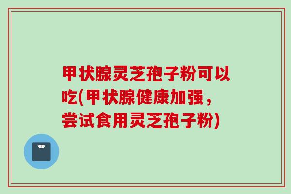 灵芝孢子粉可以吃(健康加强,尝试食用灵芝孢子粉) 灵芝孢子粉可以吃(健康加强,尝试食用灵芝孢子粉)