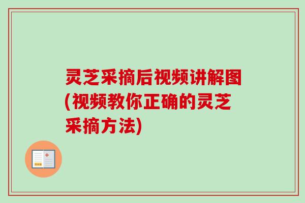 灵芝采摘后视频讲解图(视频教你正确的灵芝采摘方法)