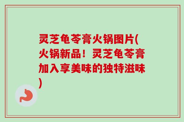 灵芝龟苓膏火锅图片(火锅新品！灵芝龟苓膏加入享美味的独特滋味)