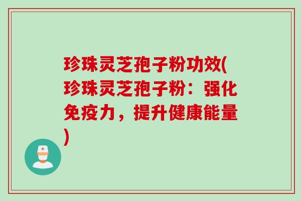 珍珠灵芝孢子粉功效(珍珠灵芝孢子粉：强化免疫力，提升健康能量)
