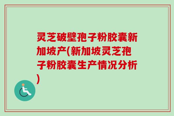 灵芝破壁孢子粉胶囊新加坡产(新加坡灵芝孢子粉胶囊生产情况分析)