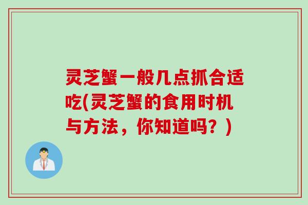 灵芝蟹一般几点抓合适吃(灵芝蟹的食用时机与方法，你知道吗？)