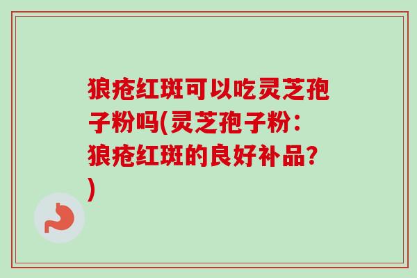 狼疮红斑可以吃灵芝孢子粉吗(灵芝孢子粉:狼疮红斑的良好补品?) 狼疮红斑可以吃灵芝孢子粉吗(灵芝孢子粉:狼疮红斑的良好补品?)