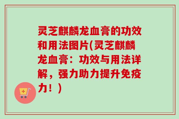 灵芝麒麟龙膏的功效和用法图片(灵芝麒麟龙膏:功效与用法详解,强力助力提升免疫力!) 灵芝麒麟龙膏的功效和用法图片(灵芝麒麟龙膏:功效与用法详解,强力助力提升免疫力!)