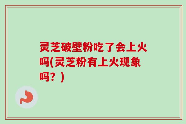 灵芝破壁粉吃了会上火吗(灵芝粉有上火现象吗？)