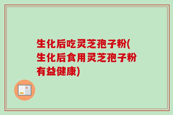生化后吃灵芝孢子粉(生化后食用灵芝孢子粉有益健康)