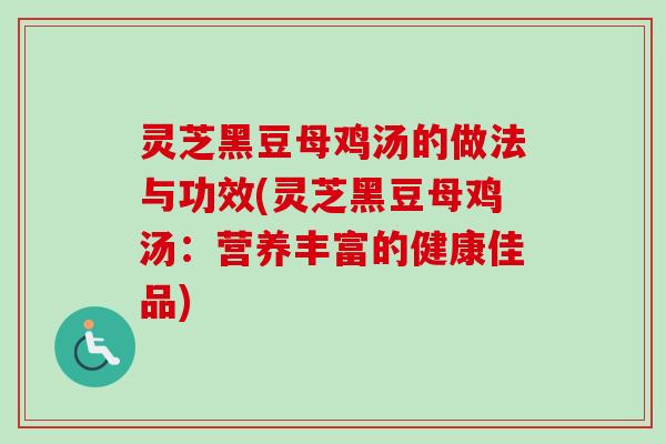 灵芝黑豆母鸡汤的做法与功效(灵芝黑豆母鸡汤：营养丰富的健康佳品)