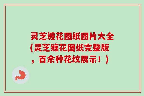 灵芝缠花图纸图片大全(灵芝缠花图纸完整版，百余种花纹展示！)