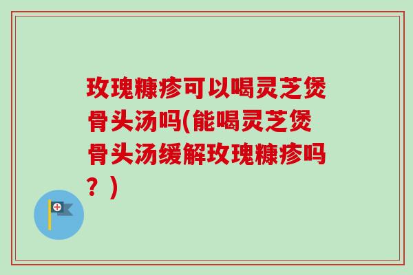玫瑰糠疹可以喝灵芝煲骨头汤吗(能喝灵芝煲骨头汤缓解玫瑰糠疹吗？)