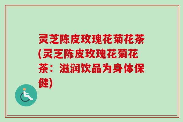 灵芝陈皮玫瑰花菊花茶(灵芝陈皮玫瑰花菊花茶:滋润饮品为身体保健) 灵芝陈皮玫瑰花菊花茶(灵芝陈皮玫瑰花菊花茶:滋润饮品为身体保健)